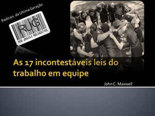 As 17 incontestáveis leis dotrabalho em equipe Radicais  da Última Geração  John C. Maxwell 