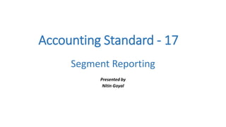 Accounting Standard - 17 
Segment Reporting 
Presented by 
Nitin Goyal 
 