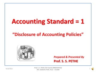 Accounting Standard = 1 “Disclosure of Accounting Policies” Prepared & Presented By Prof. S. S. PETHE 9/9/2011 Prof. S. S. Pethe [CA Coach] [9860544418] 707, SadashivPeth, Pune - 411030 1 Prof. S. S. PETHE 