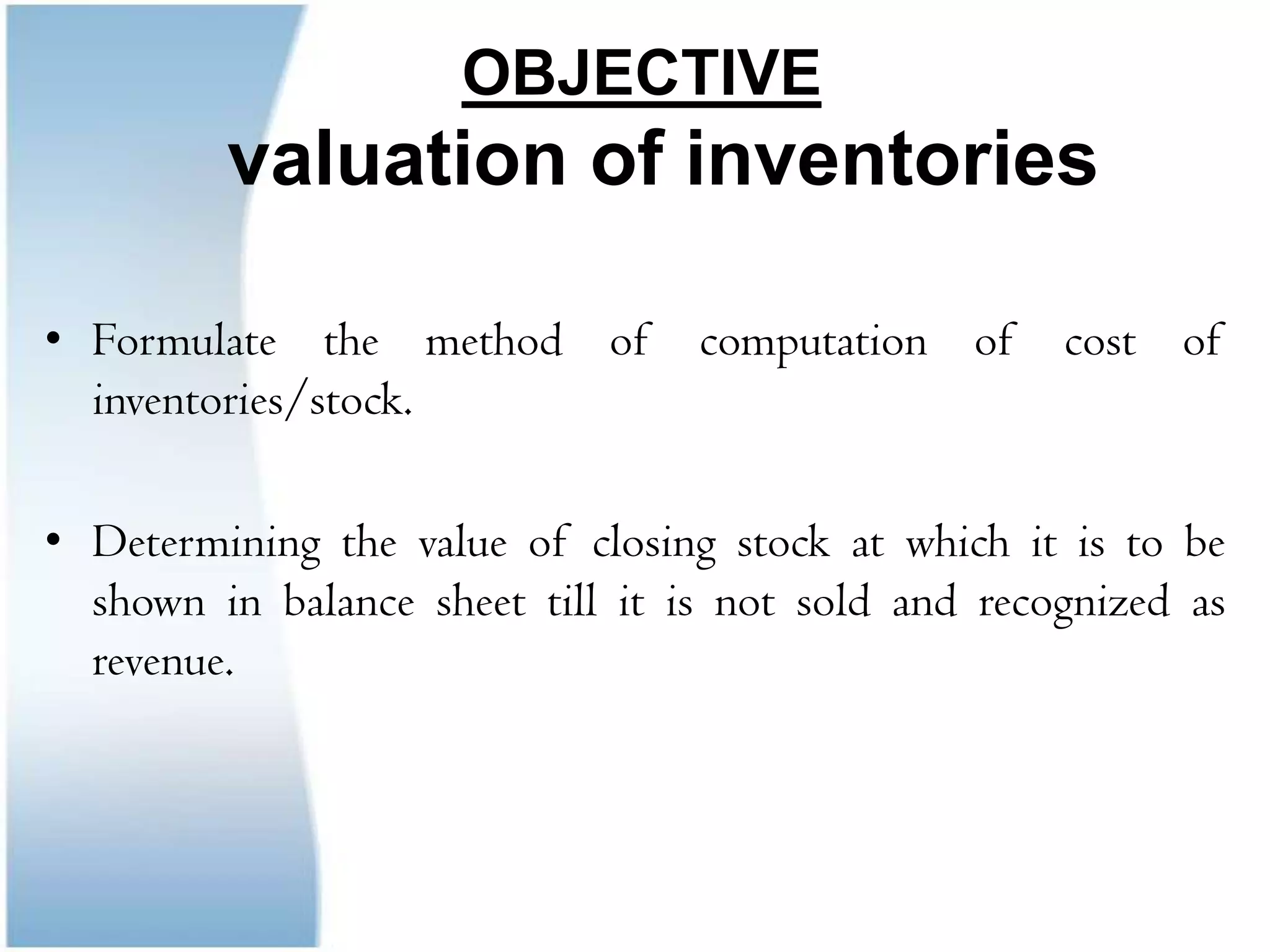OBJECTIVE  valuation of inventoriesFormulate the method of computation of cost of inventories/stock. Determining the value of closing stock at which it is to be shown in balance sheet till it is not sold and recognized as revenue.