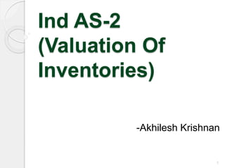 Ind AS-2
(Valuation Of
Inventories)
-Akhilesh Krishnan
1
 