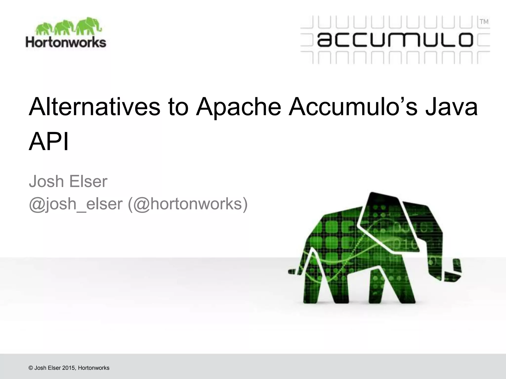 © Josh Elser 2015, Hortonworks Alternatives to Apache Accumulo’s Java API Josh Elser @josh_elser (@hortonworks) 