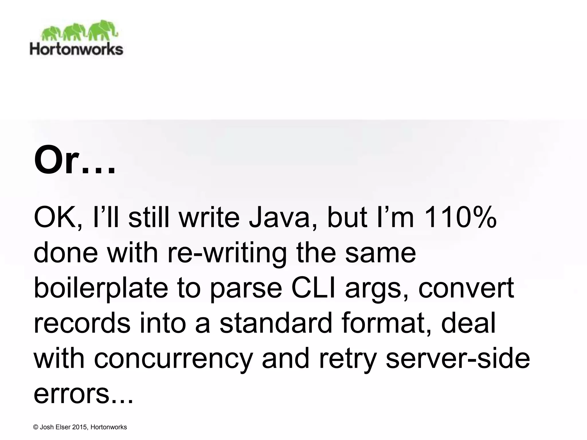 © Josh Elser 2015, Hortonworks Or… OK, I’ll still write Java, but I’m 110% done with re-writing the same boilerplate to parse CLI args, convert records into a standard format, deal with concurrency and retry server-side errors... 