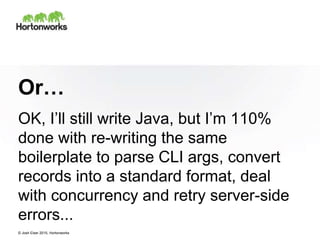 © Josh Elser 2015, Hortonworks
Or…
OK, I’ll still write Java, but I’m 110%
done with re-writing the same
boilerplate to parse CLI args, convert
records into a standard format, deal
with concurrency and retry server-side
errors...
 