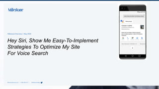 we put you in front
of your customer
Hey Siri, Show Me Easy-To-Implement
Strategies To Optimize My Site
For Voice Search
MilestoneOverview | May2020
MilestoneInternet.com | +1 408-200-2211 | @MilestoneMktg
 