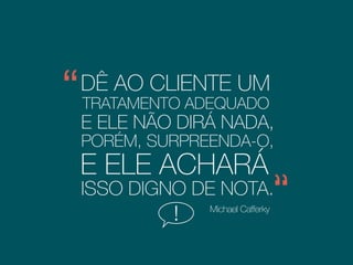 DÊ AO CLIENTE UM
TRATAMENTO ADEQUADO
E ELE NÃO DIRÁ NADA,
Michael Cafferky
PORÉM, ,SURPREENDA-O
E ELE ACHARÁ
ISSO DIGNO DE NOTA.
! Professor de Gestão & Negócios
 