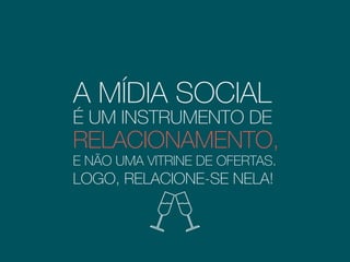 A MÍDIA SOCIAL
É UM INSTRUMENTO DE
RELACIONAMENTO,
E NÃO UMA VITRINE DE OFERTAS.
LOGO, RELACIONE-SE NELA!
 