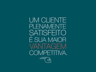 UM CLIENTE
PLENAMENTE
SATISFEITO
É SUA MAIOR
VANTAGEM
COMPETITIVA.
 