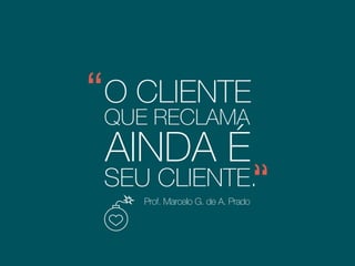O CLIENTE
QUE RECLAMA
AINDA É
Prof. Marcelo G. de A. Prado
SEU CLIENTE.
Engenheiro Mecânico pelo ITA e mestre
em Administração pela FGV-EAESP
 