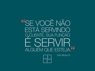 SE VOCÊ NÃO
ESTÁ SERVINDO
O CLIENTE, SUA FUNÇÃO
Karl Albrecht
É SERVIRALGUÉM QUE ESTEJA.
Consultor executivo
 