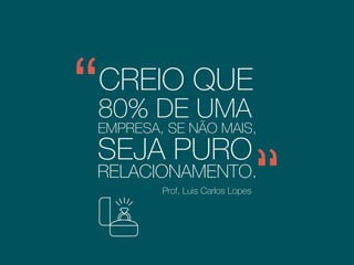 CREIO QUE
80% DE UMA
EMPRESA, SE NÃO MAIS,
RELACIONAMENTO.
SEJA PURO
Prof. Luis Carlos Lopes
Diretor de unidade
RR Donnelley
 