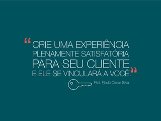 CRIE UMA EXPERIÊNCIA
Prof. Paulo Cesar Silva
PLENAMENTE SATISFATÓRIA
PARA SEU CLIENTE
E ELE SE VINCULARÁ A VOCÊ.
Consultor e palestrante
 