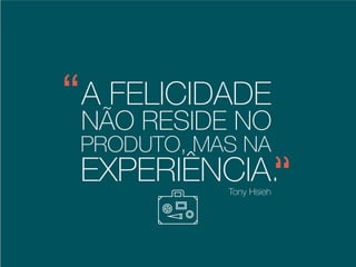 A FELICIDADE
Tony Hsieh
NÃO RESIDE NO
PRODUTO, MAS NA
EXPERIÊNCIA.
CEO
Zappos.com
 