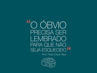 O ÓBVIO
PRECISA SER
LEMBRADO
PARA QUE NÃO
SEJA ESQUECIDO.
Prof. Paulo Cesar Silva
Consultor e palestrante
 