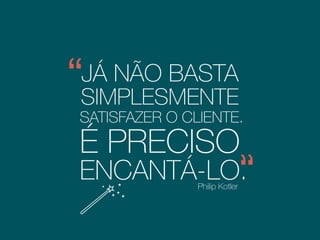 JÁ NÃO BASTA
Philip Kotler
SIMPLESMENTE
SATISFAZER O CLIENTE.
É PRECISO
ENCANTÁ-LO.
Consultor empresarial, considerado a
maior autoridade do marketing mundial
 