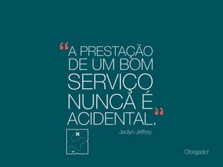 A PRESTAÇÃO
DE UM BOM
SERVIÇO
NUNCA É
ACIDENTAL.
Jaclyn Jeffrey
 