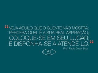 VEJA AQUILO QUE O CLIENTE NÃO MOSTRA;
PERCEBA QUAL É A SUA REAL ASPIRAÇÃO;
COLOQUE-SE EM SEU LUGAR;
E DISPONHA-SE A .ATENDÊ-LO
Prof. Paulo Cesar Silva
Consultor e palestrante
 