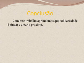 Conclusão  Com este trabalho aprendemos que solidariedade é ajudar e amar o próximo. 
