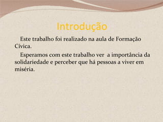 Introdução Este trabalho foi realizado na aula de Formação Cívica. Esperamos com este trabalho ver  a importância da solidariedade e perceber que há pessoas a viver em miséria.  