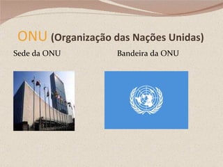 ONU   (Organização das Nações Unidas) Sede da ONU  Bandeira da ONU 