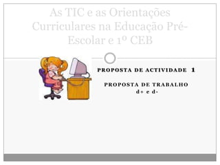 As TIC e as Orientações Curriculares na Educação Pré-Escolar e 1º CEB Proposta de Actividade  1 Proposta de trabalho d+ e d- 