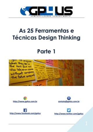 1
As 25 Ferramentas e
Técnicas Design Thinking
Parte 1
http://www.gp4us.com.br contato@gp4us.com.br
http://www.facebook.com/gp4us http://www.twitter.com/gp4us
 
