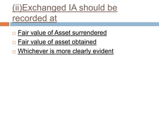 (ii)Exchanged IA should be
recorded at
 Fair value of Asset surrendered
 Fair value of asset obtained
 Whichever is more clearly evident
 