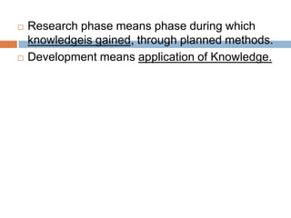  Research phase means phase during which
knowledgeis gained, through planned methods.
 Development means application of Knowledge.
 