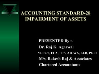 ACCOUNTING STANDARD-28
IMPAIRMENT OF ASSETS
PRESENTED By :-
Dr. Raj K. Agarwal
M. Com, FCA, FCS, AICWA, LLB, Ph. D
M/s. Rakesh Raj & Associates
Chartered Accountants
 
