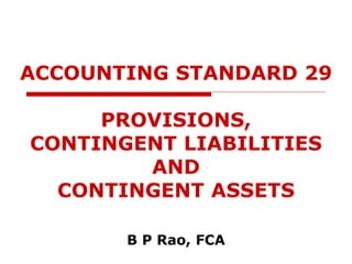 ACCOUNTING STANDARD 29
PROVISIONS,
CONTINGENT LIABILITIES
AND
CONTINGENT ASSETS
B P Rao, FCA
 