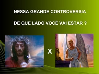 NESSA GRANDE CONTROVERSIA 
DE QUE LADO VOCÊ VAI ESTAR ? 
X 
 