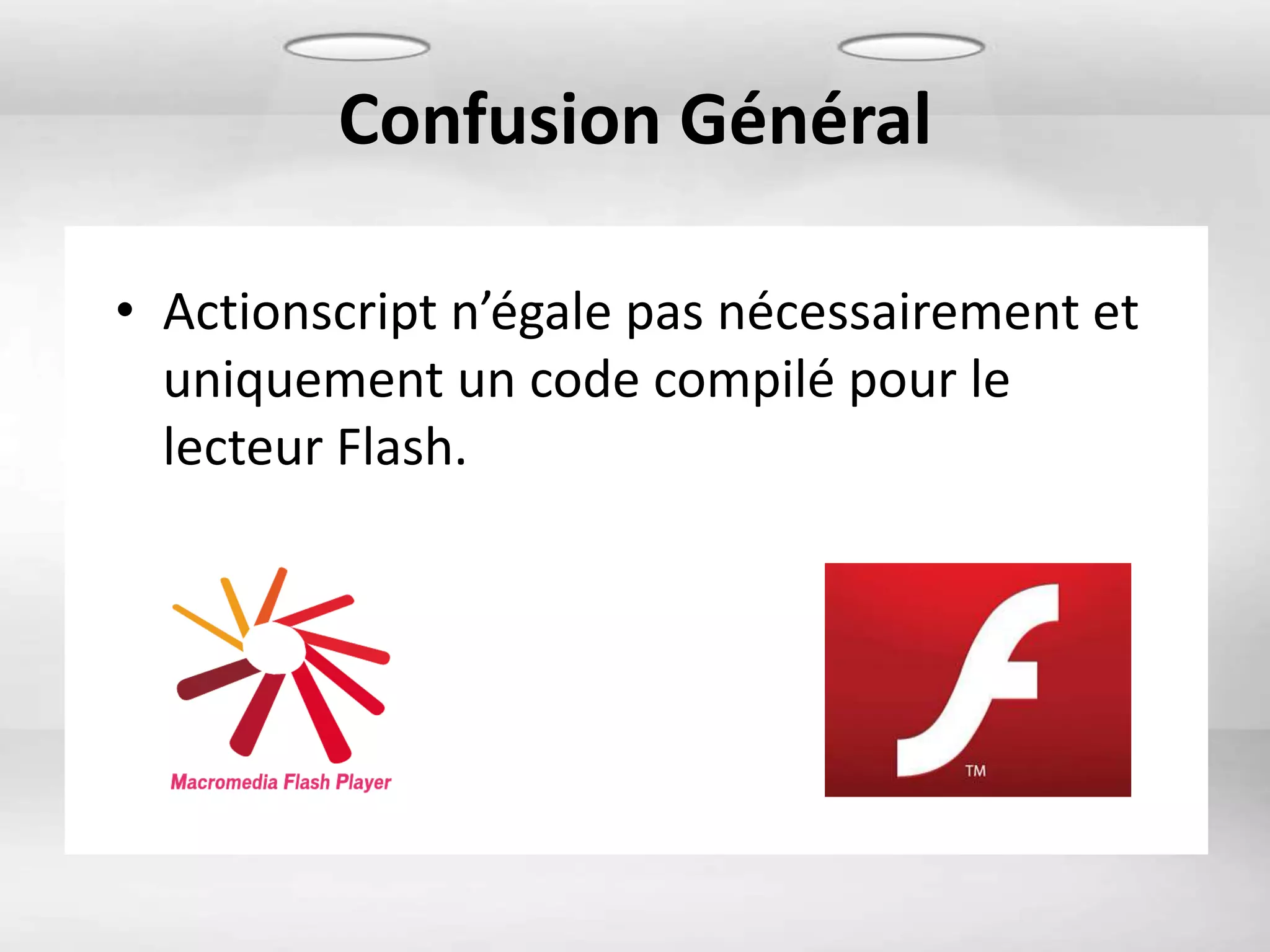 Confusion Général

• Actionscript n’égale pas nécessairement et
  uniquement un code compilé pour le
  lecteur Flash.
 