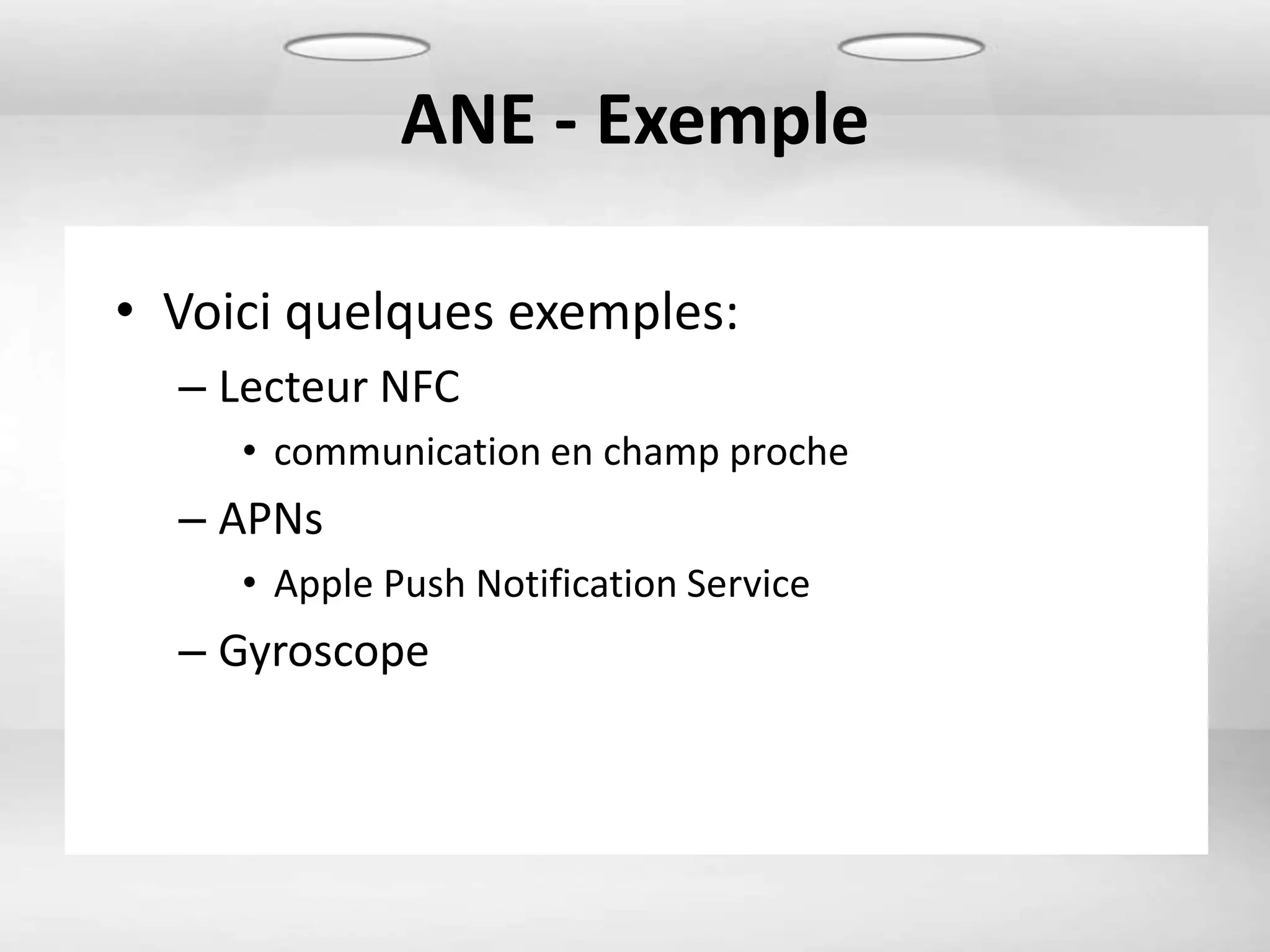 ANE - Exemple

• Voici quelques exemples:
  – Lecteur NFC
     • communication en champ proche
  – APNs
     • Apple Push Notification Service
  – Gyroscope
 