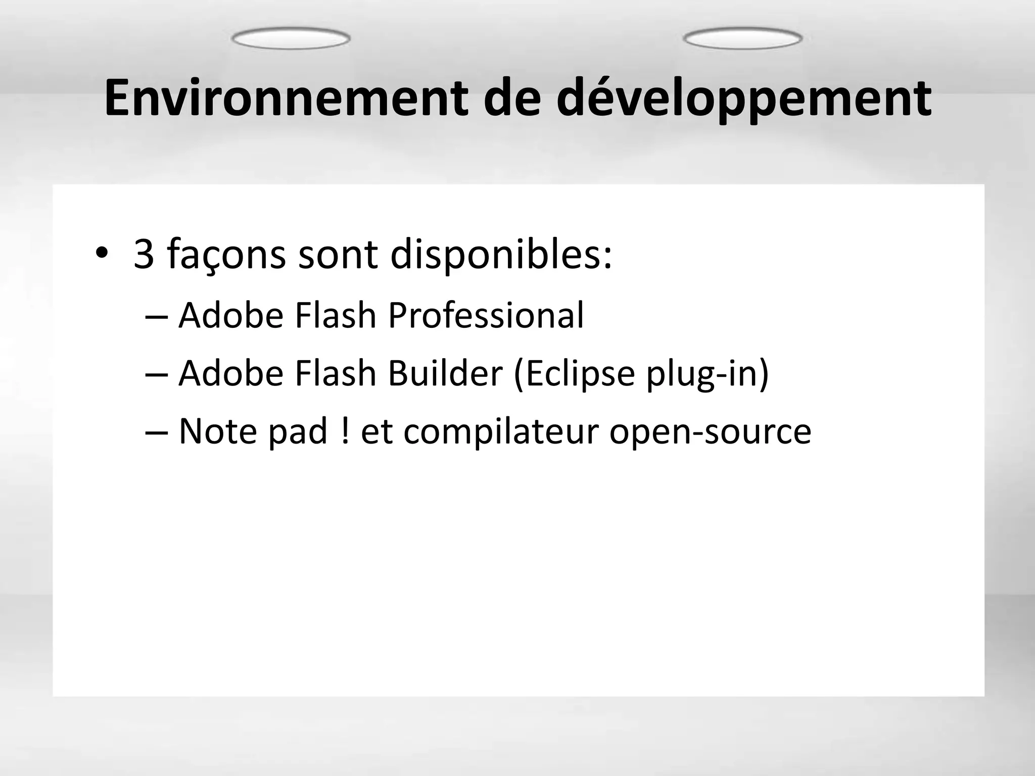 Environnement de développement

• 3 façons sont disponibles:
  – Adobe Flash Professional
  – Adobe Flash Builder (Eclipse plug-in)
  – Note pad ! et compilateur open-source
 