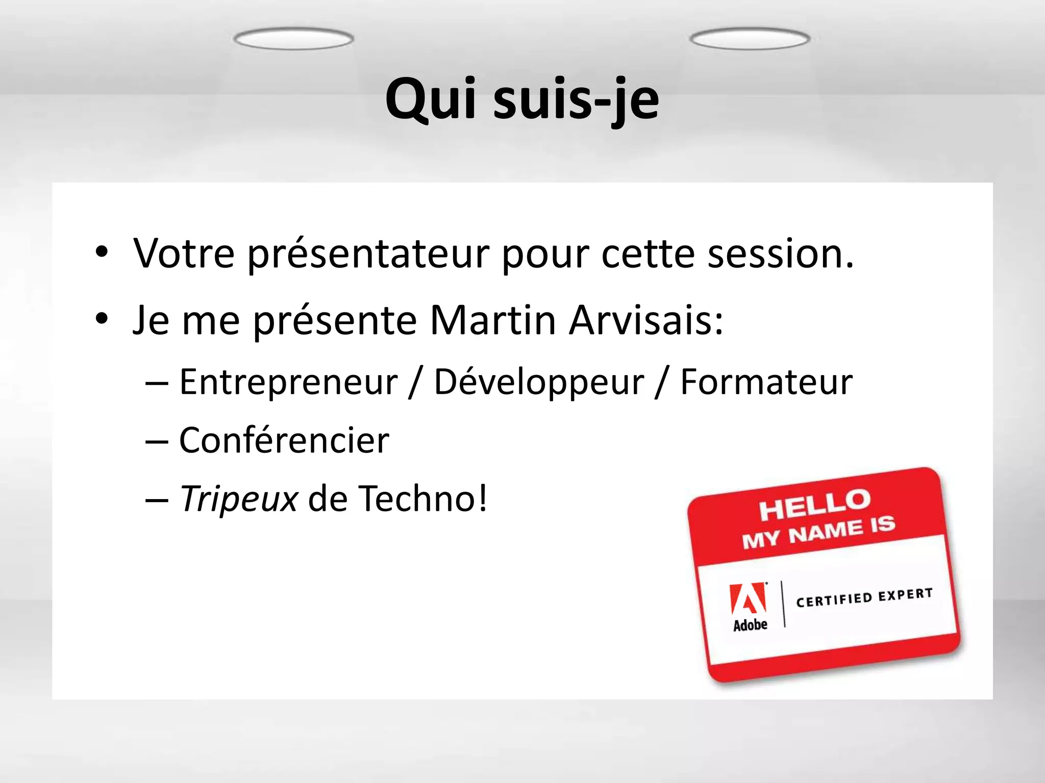 Qui suis-je

• Votre présentateur pour cette session.
• Je me présente Martin Arvisais:
  – Entrepreneur / Développeur / Formateur
  – Conférencier
  – Tripeux de Techno!
 