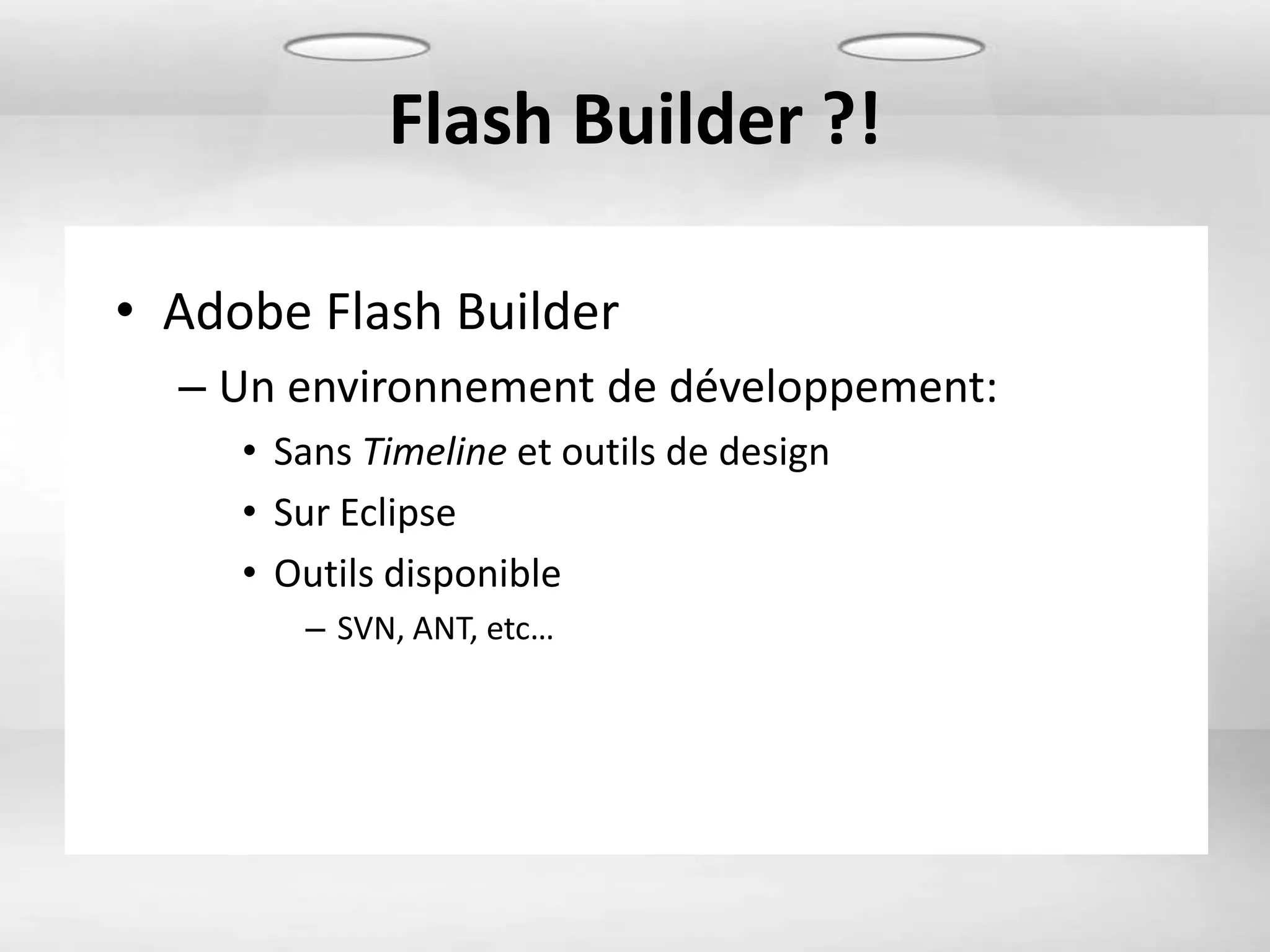 Flash Builder ?!

• Adobe Flash Builder
  – Un environnement de développement:
     • Sans Timeline et outils de design
     • Sur Eclipse
     • Outils disponible
        – SVN, ANT, etc…
 