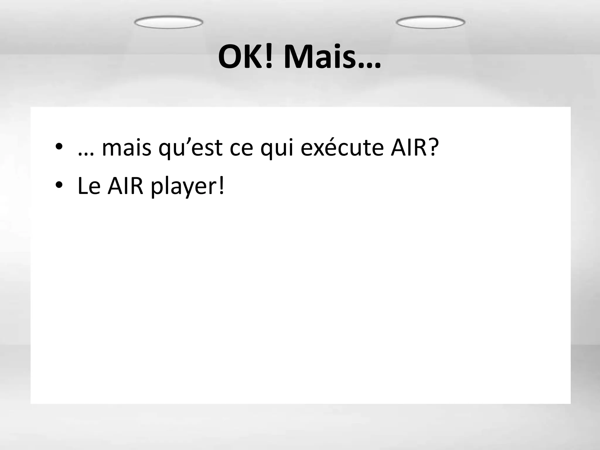 OK! Mais…

• … mais qu’est ce qui exécute AIR?
• Le AIR player!
 