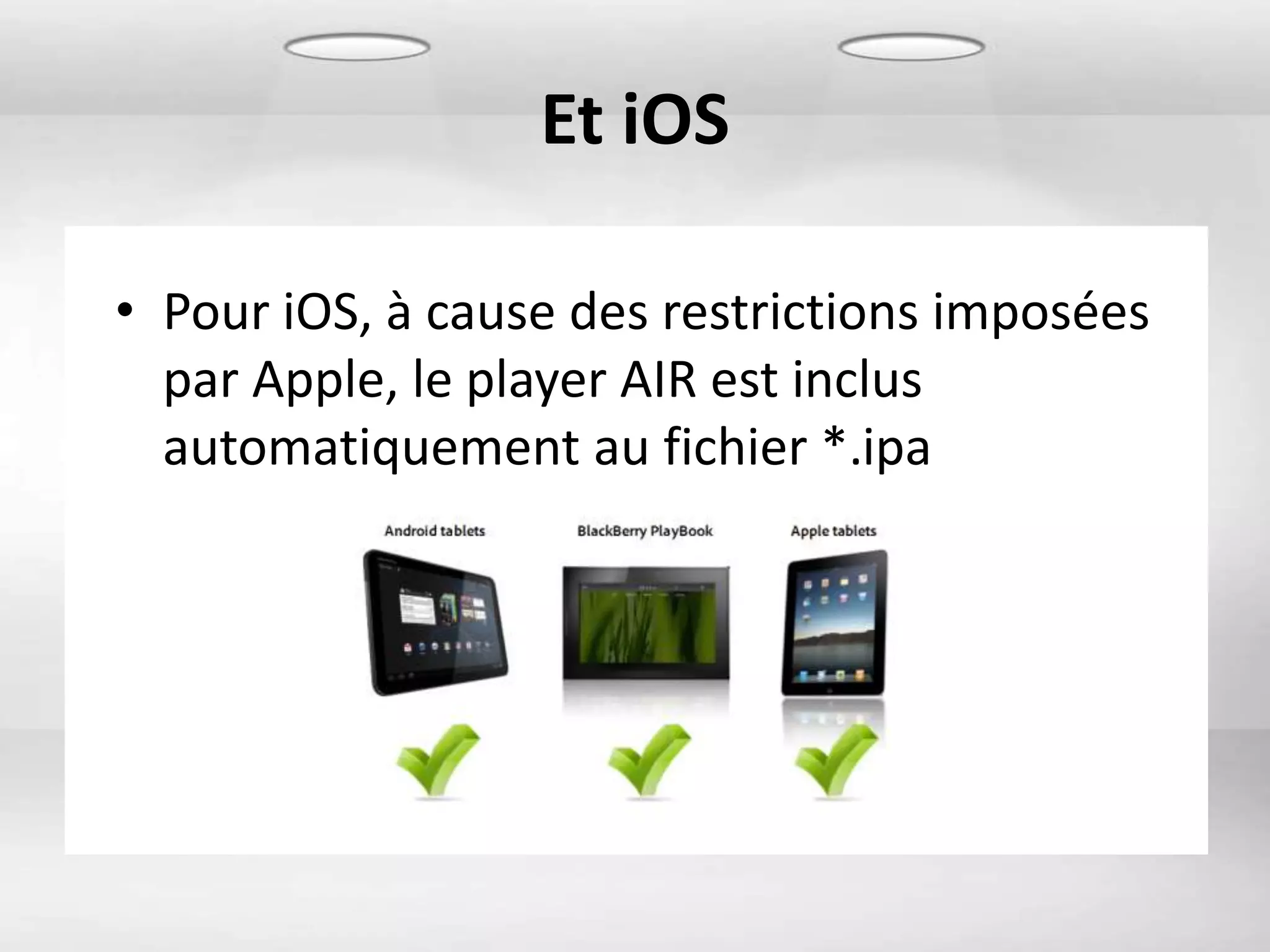 Et iOS

• Pour iOS, à cause des restrictions imposées
  par Apple, le player AIR est inclus
  automatiquement au fichier *.ipa
 
