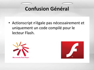 Confusion Général

• Actionscript n’égale pas nécessairement et
  uniquement un code compilé pour le
  lecteur Flash.
 