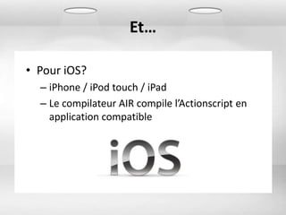 Et…

• Pour iOS?
  – iPhone / iPod touch / iPad
  – Le compilateur AIR compile l’Actionscript en
    application compatible
 
