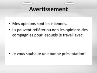 Avertissement

• Mes opinions sont les miennes.
• Ils peuvent refléter ou non les opinions des
  compagnies pour lesquels je travail avec.



• Je vous souhaite une bonne présentation!
 
