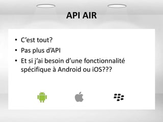 API AIR

• C’est tout?
• Pas plus d’API
• Et si j’ai besoin d’une fonctionnalité
  spécifique à Android ou iOS???
 