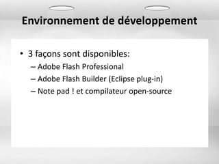 Environnement de développement

• 3 façons sont disponibles:
  – Adobe Flash Professional
  – Adobe Flash Builder (Eclipse plug-in)
  – Note pad ! et compilateur open-source
 