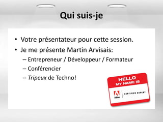 Qui suis-je

• Votre présentateur pour cette session.
• Je me présente Martin Arvisais:
  – Entrepreneur / Développeur / Formateur
  – Conférencier
  – Tripeux de Techno!
 