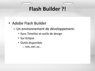 Flash Builder ?!

• Adobe Flash Builder
  – Un environnement de développement:
     • Sans Timeline et outils de design
     • Sur Eclipse
     • Outils disponible
        – SVN, ANT, etc…
 