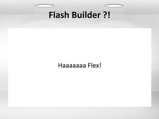 Flash Builder ?!




  Haaaaaaa Flex!
 
