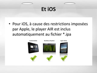 Et iOS

• Pour iOS, à cause des restrictions imposées
  par Apple, le player AIR est inclus
  automatiquement au fichier *.ipa
 