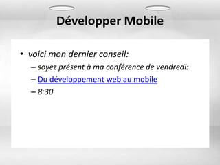 Développer Mobile

• voici mon dernier conseil:
  – soyez présent à ma conférence de vendredi:
  – Du développement web au mobile
  – 8:30
 