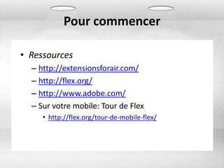Pour commencer

• Ressources
  – http://extensionsforair.com/
  – http://flex.org/
  – http://www.adobe.com/
  – Sur votre mobile: Tour de Flex
     • http://flex.org/tour-de-mobile-flex/
 