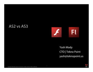 AS2 vs AS3



                                                                                         Yash Mody
                                                                                         CTO | Tekno Point
                                                                                         yash@teknopoint.us

                                                                                                              ®




                                                                                     1
Copyright 2008 Adobe Systems Incorporated. All rights reserved. Adobe Con dential.
 